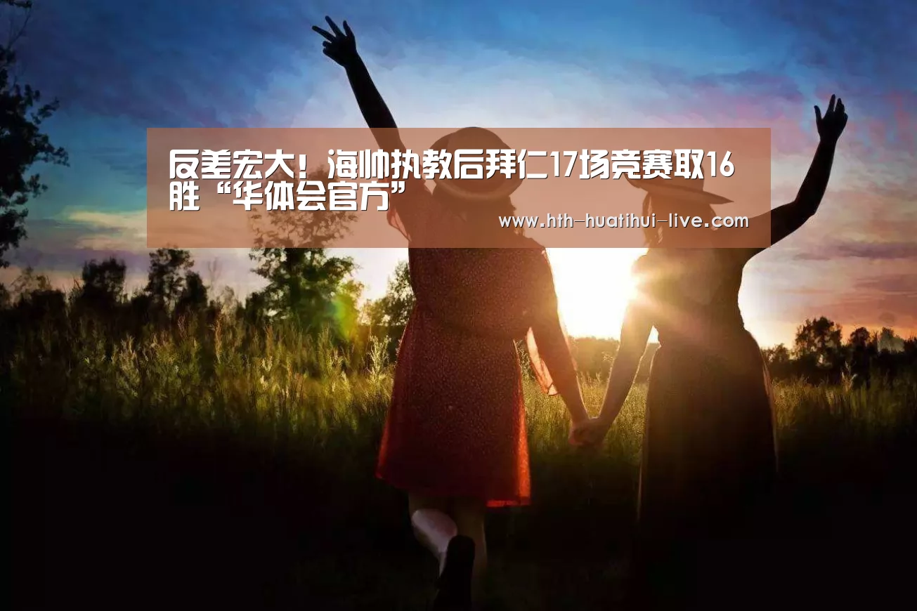 反差宏大!海帅执教后拜仁17场竞赛取16胜“华体会官方”(图2) 华体会直播