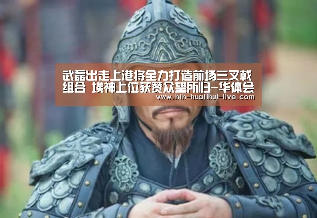 武磊出走上港将全力打造前场三叉戟组合 埃神上位获赞众望所归-华体会直播(图1) 华体会快讯