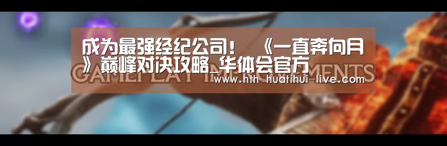 成为最强经纪公司! 《一直奔向月》巅峰对决攻略_华体会官方(图1) 华体会官方