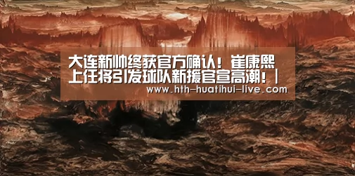 大连新帅终获官方确认!崔康熙上任将引发球队新援官宣高潮!|华体会APP(图1) 华体会直播