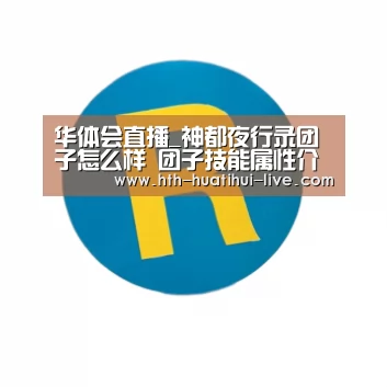 华体会直播_神都夜行录团子怎么样 团子技能属性介绍(图2) 华体会快讯