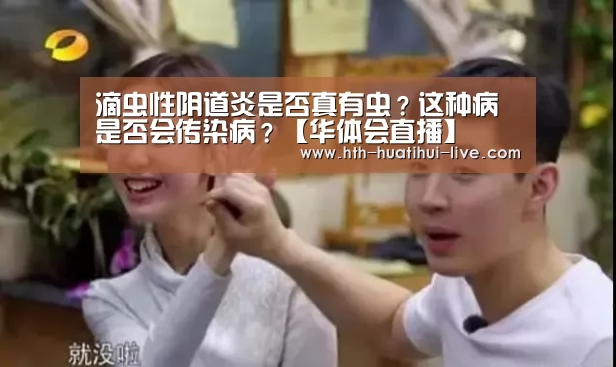 滴虫性阴道炎是否真有虫?这种病是否会传染病?【华体会直播】(图3) 华体会快讯