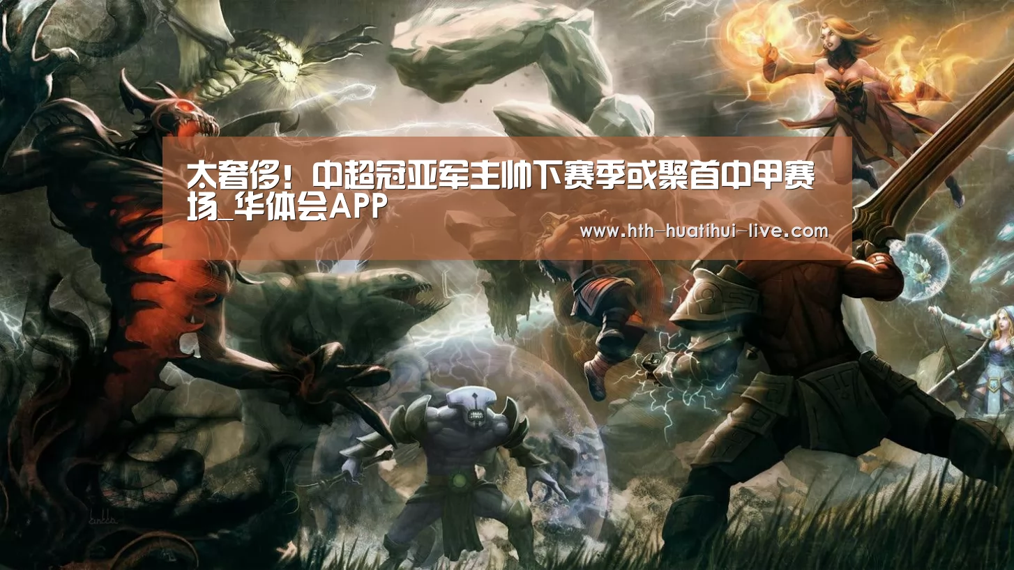 太奢侈!中超冠亚军主帅下赛季或聚首中甲赛场_华体会APP(图1) 华体会APP